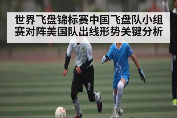 世界飞盘锦标赛中国飞盘队小组赛对阵美国队出线形势关键分析