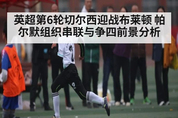 英超第6轮切尔西迎战布莱顿 帕尔默组织串联与争四前景分析