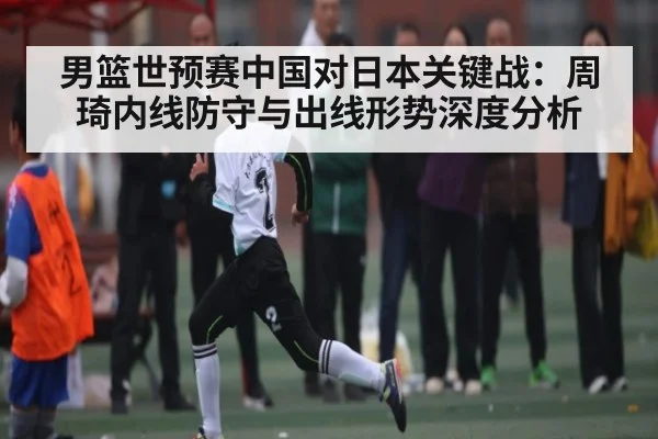 男篮世预赛中国对日本关键战：周琦内线防守与出线形势深度分析