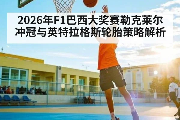 2026年F1巴西大奖赛勒克莱尔冲冠与英特拉格斯轮胎策略解析