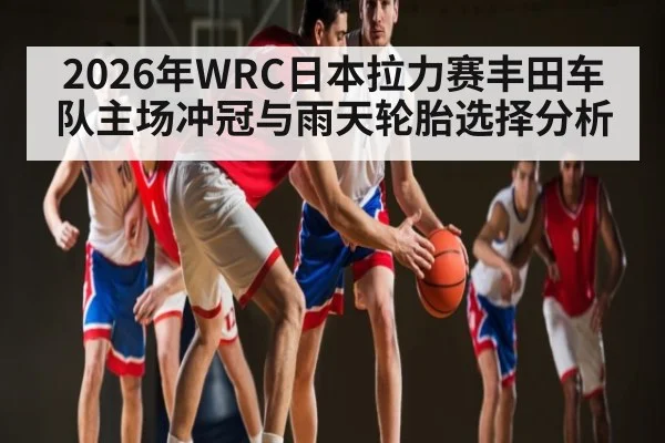 2026年WRC日本拉力赛丰田车队主场冲冠与雨天轮胎选择分析