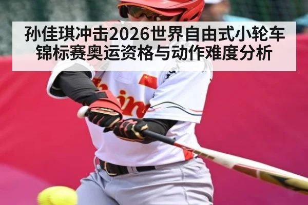 孙佳琪冲击2026世界自由式小轮车锦标赛奥运资格与动作难度分析