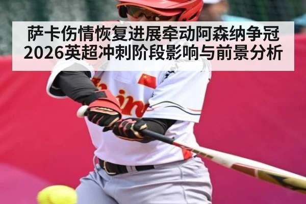 萨卡伤情恢复进展牵动阿森纳争冠 2026英超冲刺阶段影响与前景分析