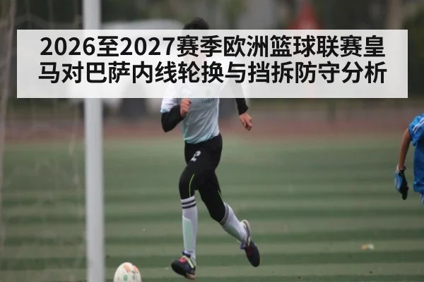 2026至2027赛季欧洲篮球联赛皇马对巴萨内线轮换与挡拆防守分析